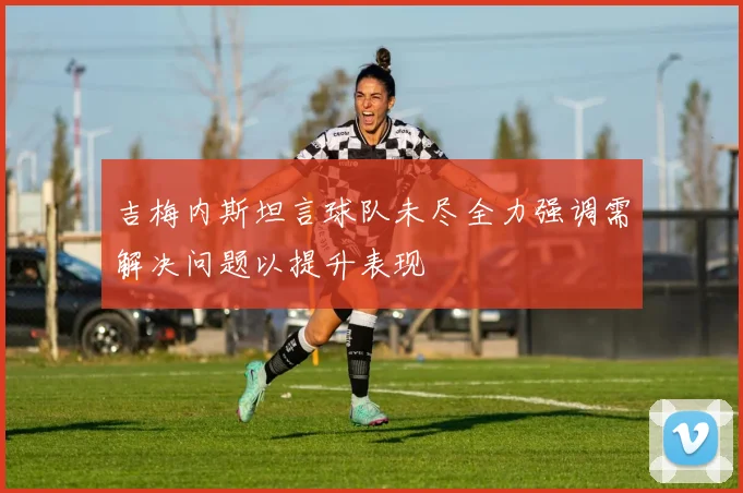 吉梅内斯坦言球队未尽全力强调需解决问题以提升表现