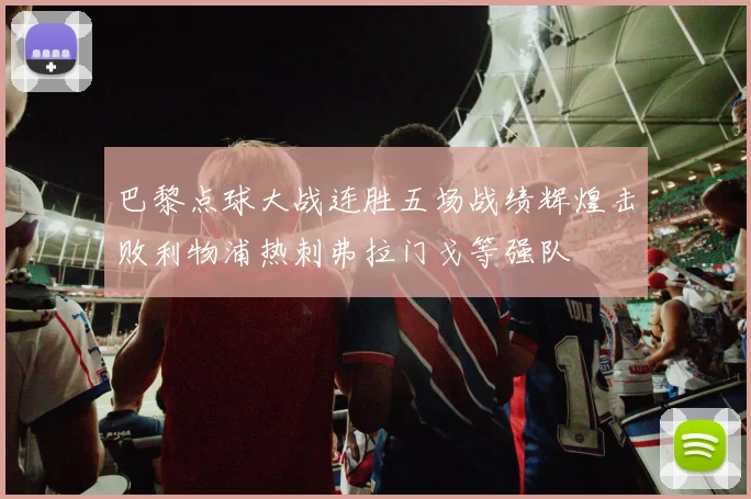 巴黎点球大战连胜五场战绩辉煌击败利物浦热刺弗拉门戈等强队