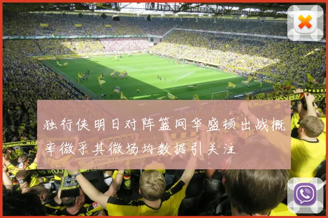 独行侠明日对阵篮网华盛顿出战概率微乎其微场均数据引关注