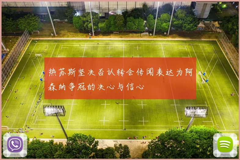 热苏斯坚决否认转会传闻表达为阿森纳争冠的决心与信心