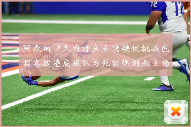 阿森纳18天内迎来五场硬仗挑战包括客战垫底狼队与死敌热刺及主场对阵车子