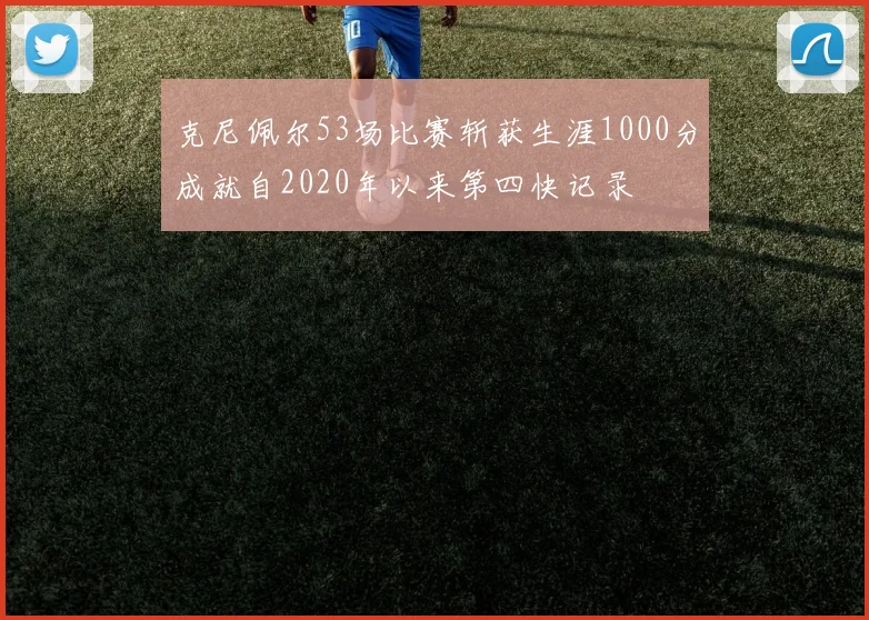 克尼佩尔53场比赛斩获生涯1000分成就自2020年以来第四快记录