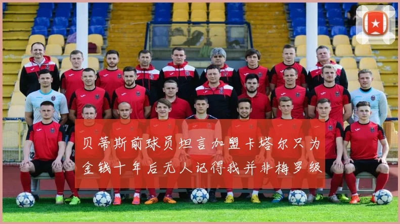 贝蒂斯前球员坦言加盟卡塔尔只为金钱十年后无人记得我并非梅罗级别